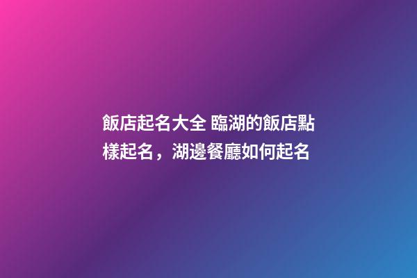 飯店起名大全 臨湖的飯店點樣起名，湖邊餐廳如何起名-第1張-店鋪起名-玄機派